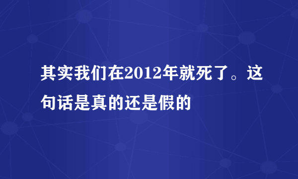 其实我们在2012年就死了。这句话是真的还是假的
