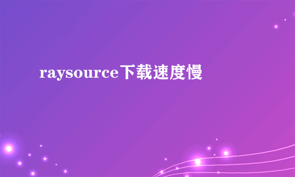 raysource下载速度慢