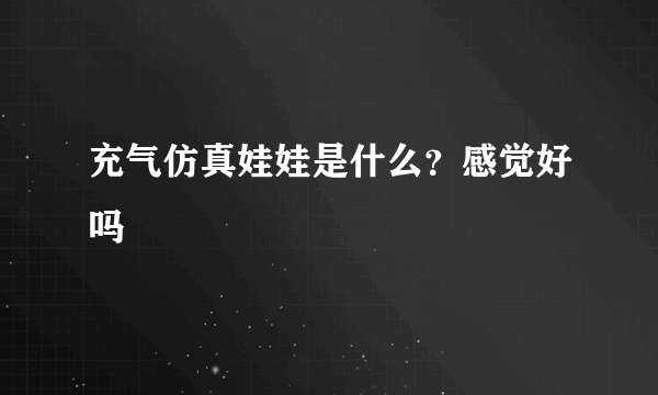 充气仿真娃娃是什么？感觉好吗