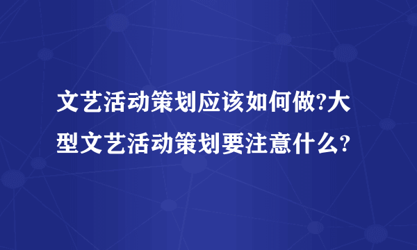 文艺活动策划应该如何做?大型文艺活动策划要注意什么?