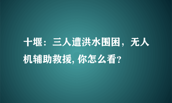 十堰：三人遭洪水围困，无人机辅助救援, 你怎么看？