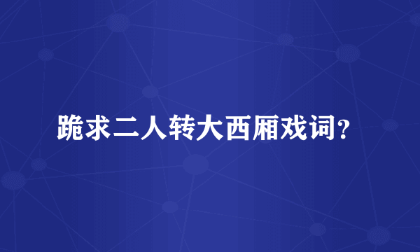 跪求二人转大西厢戏词？