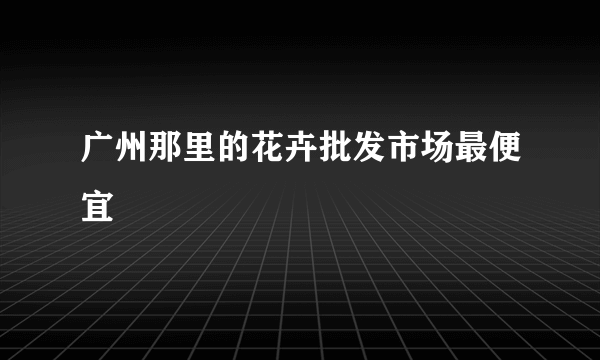 广州那里的花卉批发市场最便宜