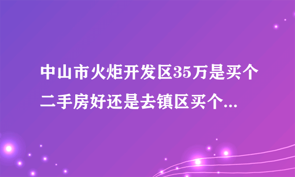 中山市火炬开发区35万是买个二手房好还是去镇区买个一手房好？