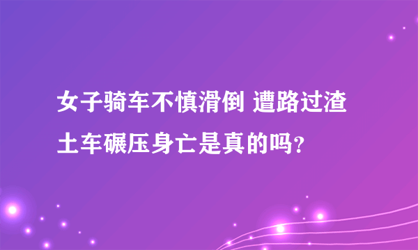 女子骑车不慎滑倒 遭路过渣土车碾压身亡是真的吗？