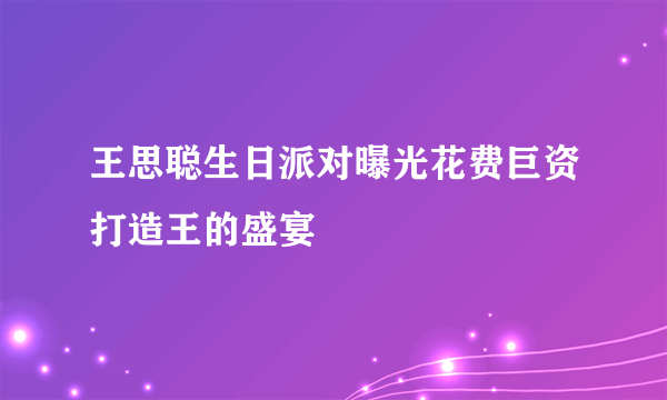 王思聪生日派对曝光花费巨资打造王的盛宴