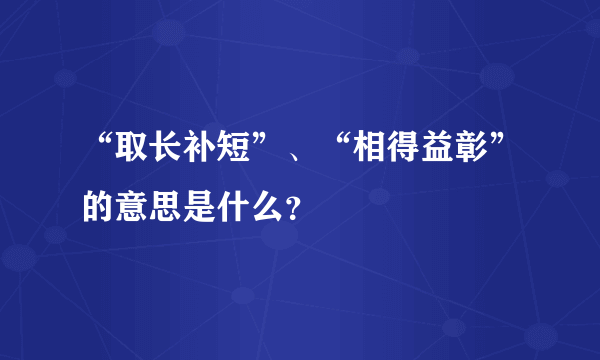 “取长补短”、“相得益彰”的意思是什么？