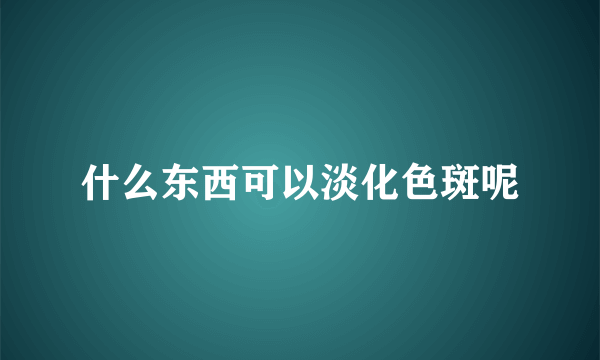 什么东西可以淡化色斑呢