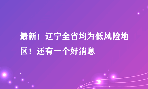 最新！辽宁全省均为低风险地区！还有一个好消息