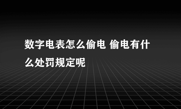 数字电表怎么偷电 偷电有什么处罚规定呢