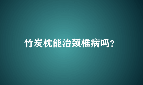 竹炭枕能治颈椎病吗？
