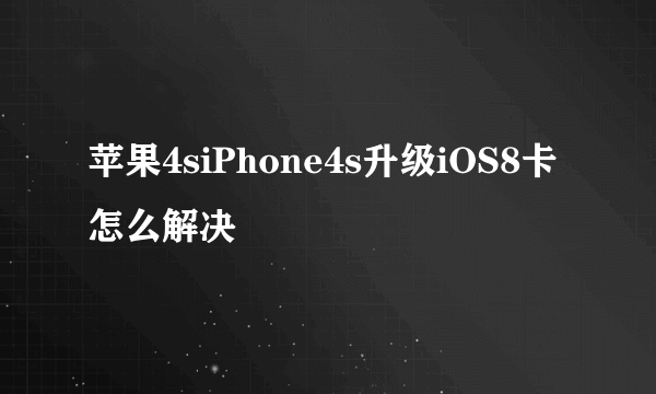 苹果4siPhone4s升级iOS8卡怎么解决