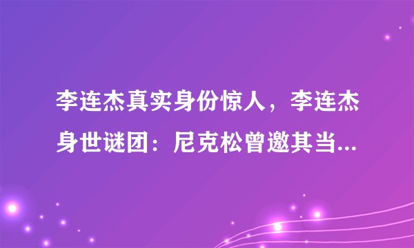 李连杰真实身份惊人，李连杰身世谜团：尼克松曾邀其当保镖，爷爷身份至今不