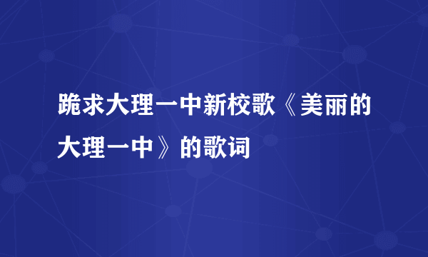 跪求大理一中新校歌《美丽的大理一中》的歌词