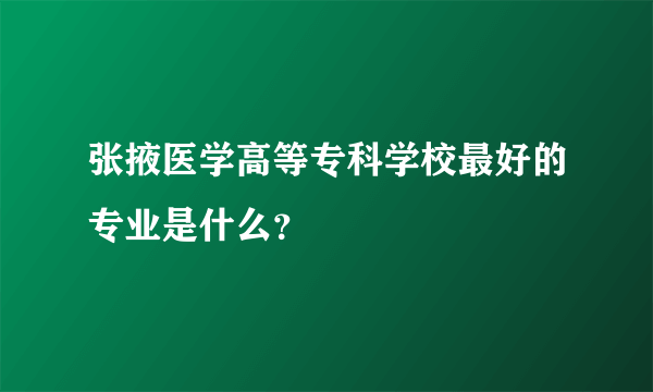 张掖医学高等专科学校最好的专业是什么？