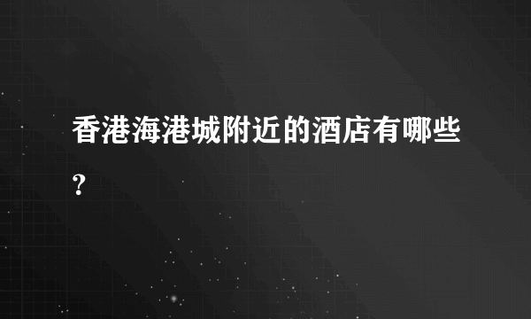 香港海港城附近的酒店有哪些？