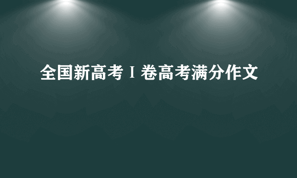 全国新高考Ⅰ卷高考满分作文