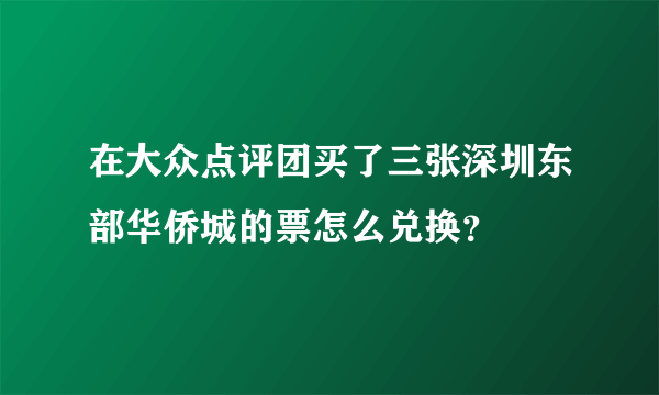 在大众点评团买了三张深圳东部华侨城的票怎么兑换？
