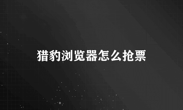 猎豹浏览器怎么抢票