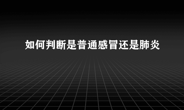 如何判断是普通感冒还是肺炎