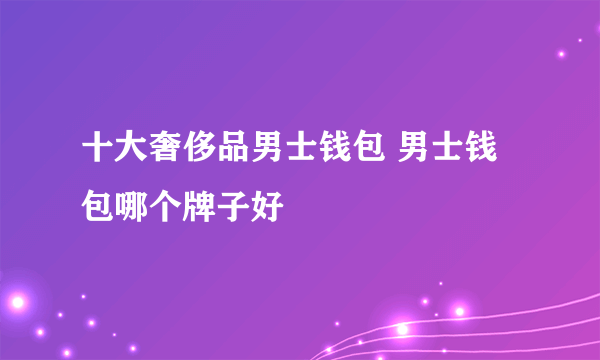 十大奢侈品男士钱包 男士钱包哪个牌子好