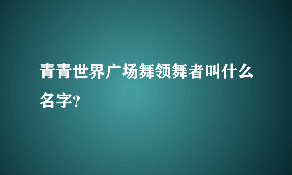 青青世界广场舞领舞者叫什么名字？