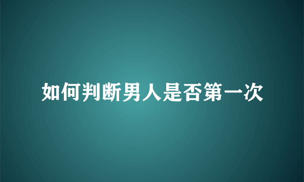 如何判断男人是否第一次