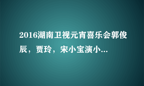 2016湖南卫视元宵喜乐会郭俊辰，贾玲，宋小宝演小品时最后演唱的歌