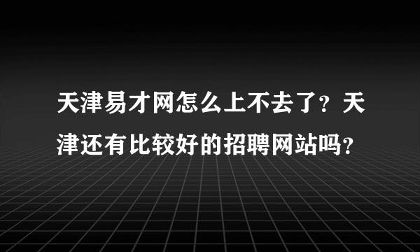 天津易才网怎么上不去了？天津还有比较好的招聘网站吗？