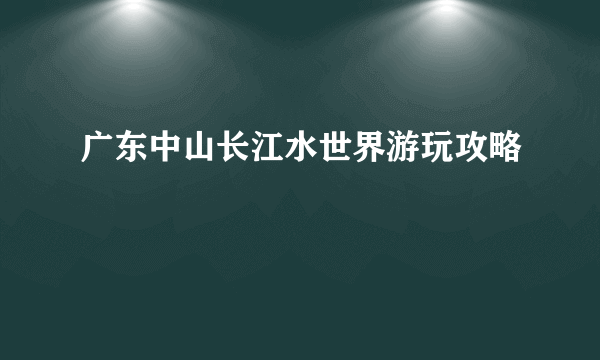 广东中山长江水世界游玩攻略