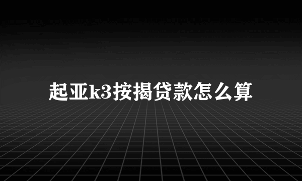 起亚k3按揭贷款怎么算