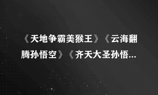 《天地争霸美猴王》《云海翻腾孙悟空》《齐天大圣孙悟空》 这三