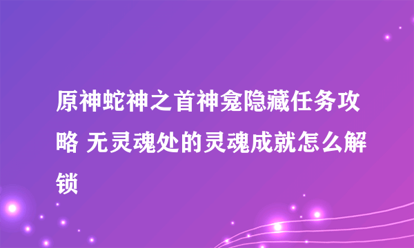 原神蛇神之首神龛隐藏任务攻略 无灵魂处的灵魂成就怎么解锁