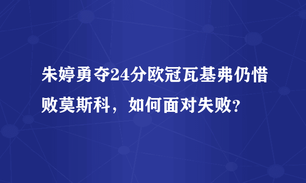 朱婷勇夺24分欧冠瓦基弗仍惜败莫斯科，如何面对失败？