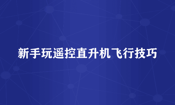 新手玩遥控直升机飞行技巧