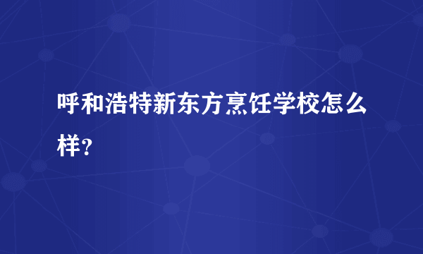 呼和浩特新东方烹饪学校怎么样？