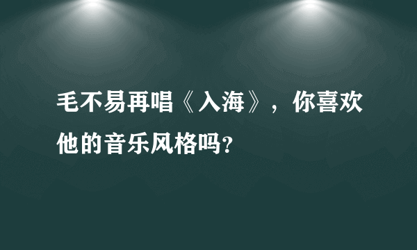 毛不易再唱《入海》，你喜欢他的音乐风格吗？