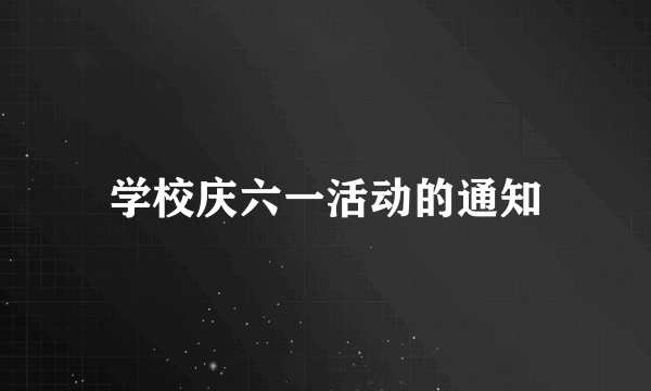 学校庆六一活动的通知