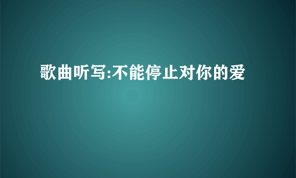 歌曲听写:不能停止对你的爱