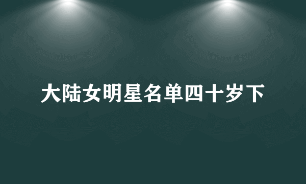 大陆女明星名单四十岁下