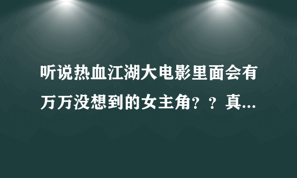 听说热血江湖大电影里面会有万万没想到的女主角？？真的吗？话说这么老的端游咋突然拍电影了？