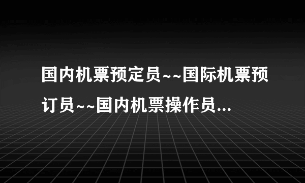国内机票预定员~~国际机票预订员~~国内机票操作员~~国内机票出票员.具体工作内容有什么区别？