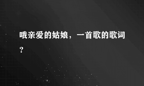 哦亲爱的姑娘，一首歌的歌词？