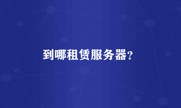 到哪租赁服务器？