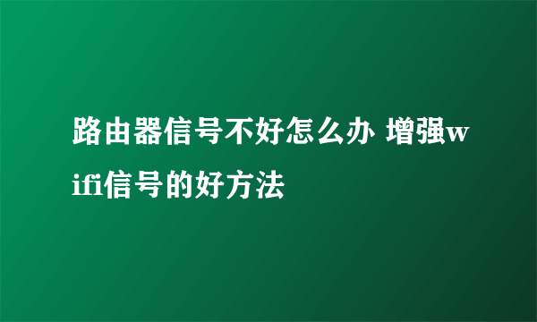 路由器信号不好怎么办 增强wifi信号的好方法