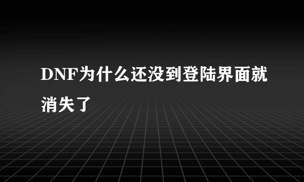 DNF为什么还没到登陆界面就消失了