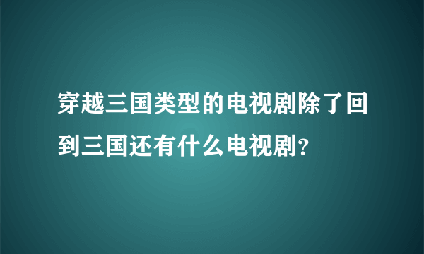 穿越三国类型的电视剧除了回到三国还有什么电视剧？