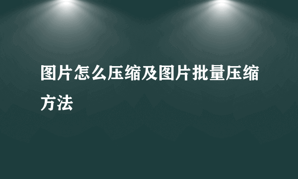 图片怎么压缩及图片批量压缩方法