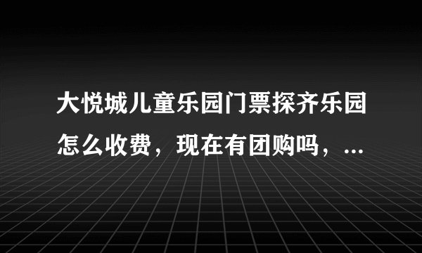大悦城儿童乐园门票探齐乐园怎么收费，现在有团购吗，想明天去
