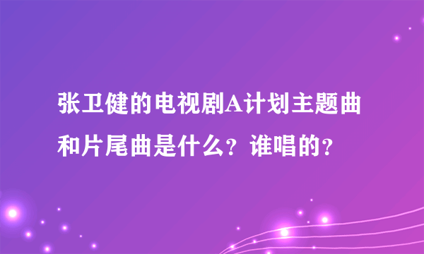 张卫健的电视剧A计划主题曲和片尾曲是什么？谁唱的？
